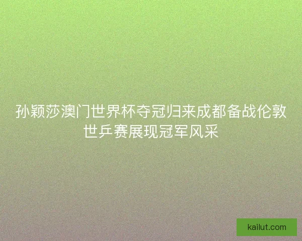 孙颖莎澳门世界杯夺冠归来成都备战伦敦世乒赛展现冠军风采 孙颖莎澳门世界杯夺冠归来成都备战伦敦世乒赛展现冠军风采