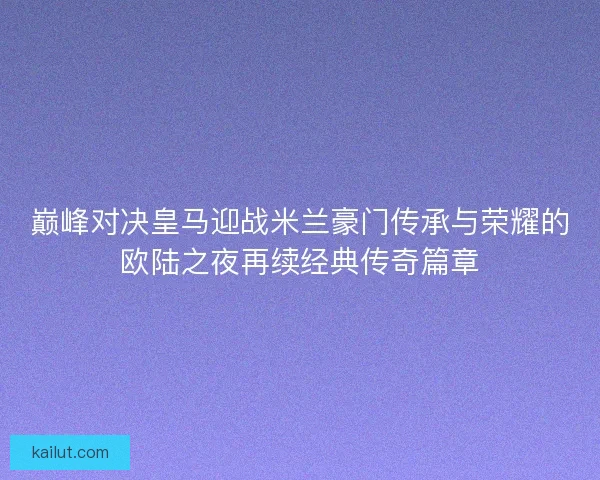 巅峰对决皇马迎战米兰豪门传承与荣耀的欧陆之夜再续经典传奇篇章 巅峰对决皇马迎战米兰豪门传承与荣耀的欧陆之夜再续经典传奇篇章