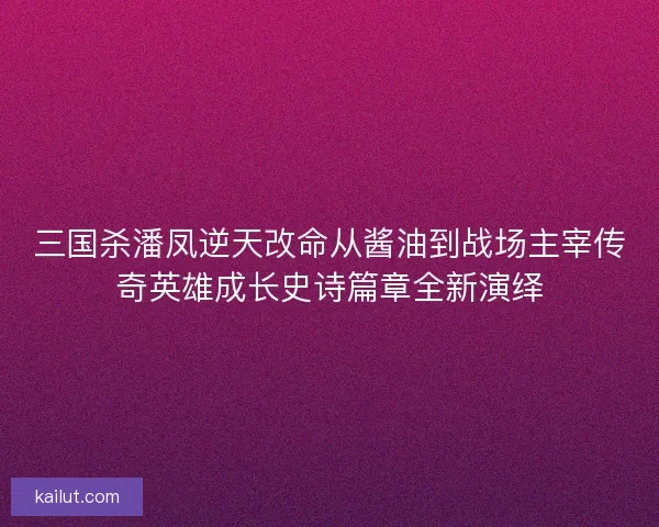 三国杀潘凤逆天改命从酱油到战场主宰传奇英雄成长史诗篇章全新演绎 三国杀潘凤逆天改命从酱油到战场主宰传奇英雄成长史诗篇章全新演绎