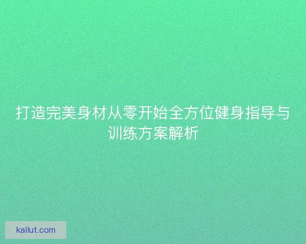 打造完美身材从零开始全方位健身指导与训练方案解析