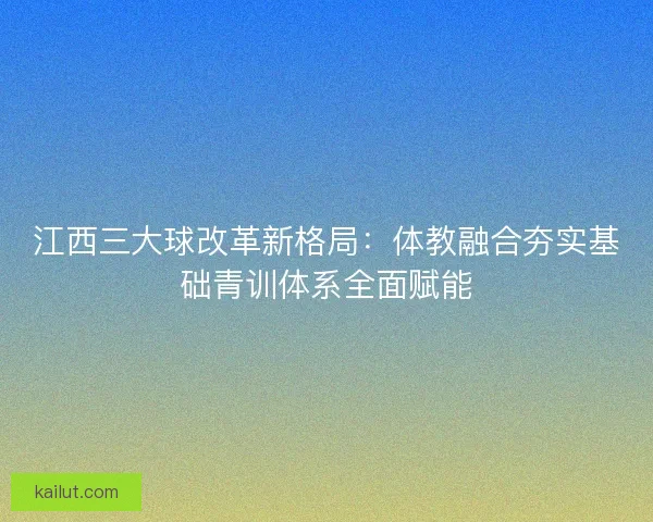 江西三大球改革新格局:体教融合夯实基础青训体系全面赋能 江西三大球改革新格局:体教融合夯实基础青训体系全面赋能