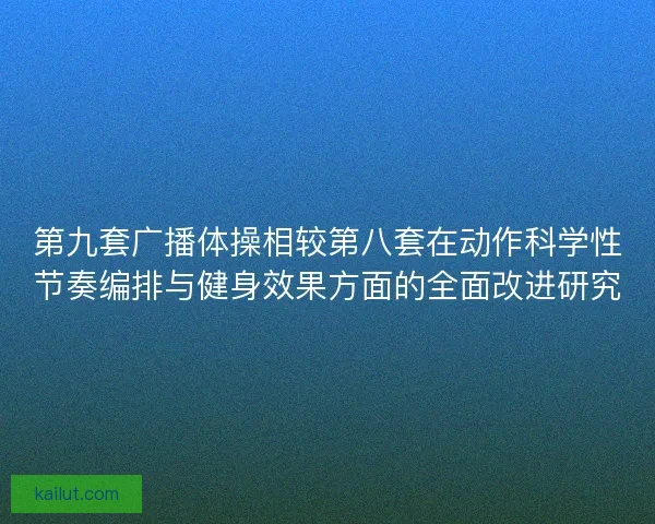 第九套广播体操相较第八套在动作科学性节奏编排与健身效果方面的全面改进研究 第九套广播体操相较第八套在动作科学性节奏编排与健身效果方面的全面改进研究