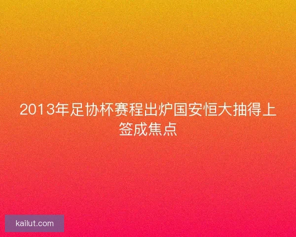 2013年足协杯赛程出炉国安恒大抽得上签成焦点 2013年足协杯赛程出炉国安恒大抽得上签成焦点
