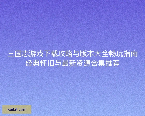 三国志游戏下载攻略与版本大全畅玩指南经典怀旧与最新资源合集推荐 三国志游戏下载攻略与版本大全畅玩指南经典怀旧与最新资源合集推荐