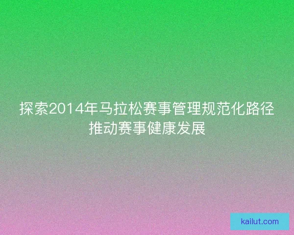 探索2014年马拉松赛事管理规范化路径推动赛事健康发展 探索2014年马拉松赛事管理规范化路径推动赛事健康发展