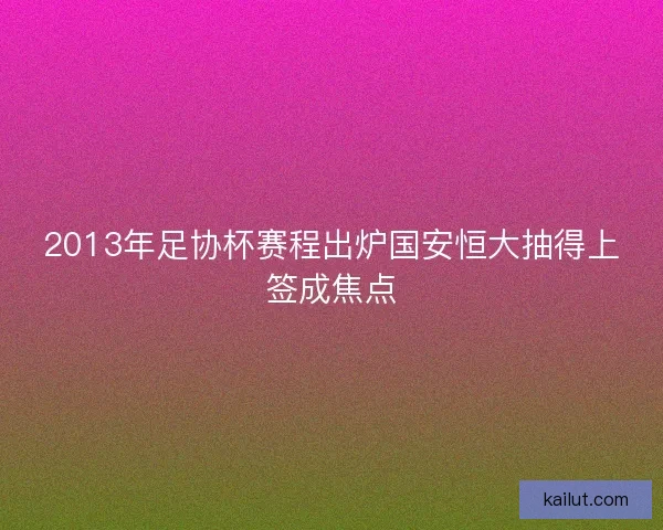 2013年足协杯赛程出炉国安恒大抽得上签成焦点 2013年足协杯赛程出炉国安恒大抽得上签成焦点