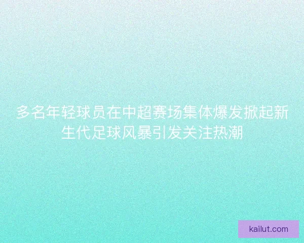 多名年轻球员在中超赛场集体爆发掀起新生代足球风暴引发关注热潮 多名年轻球员在中超赛场集体爆发掀起新生代足球风暴引发关注热潮