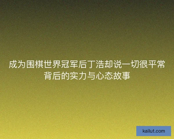 成为围棋世界冠军后丁浩却说一切很平常背后的实力与心态故事 成为围棋世界冠军后丁浩却说一切很平常背后的实力与心态故事